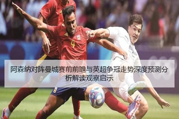 阿森纳对阵曼城赛前前瞻与英超争冠走势深度预测分析解读观察启示