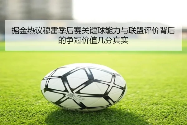 掘金热议穆雷季后赛关键球能力与联盟评价背后的争冠价值几分真实