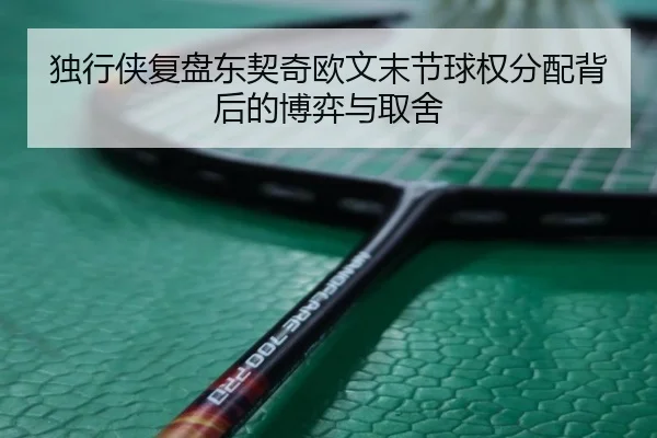 独行侠复盘东契奇欧文末节球权分配背后的博弈与取舍