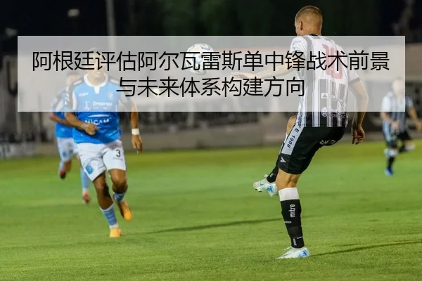 阿根廷评估阿尔瓦雷斯单中锋战术前景与未来体系构建方向