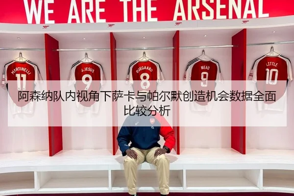 阿森纳队内视角下萨卡与帕尔默创造机会数据全面比较分析