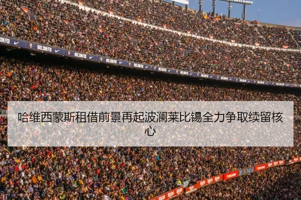 哈维西蒙斯租借前景再起波澜莱比锡全力争取续留核心